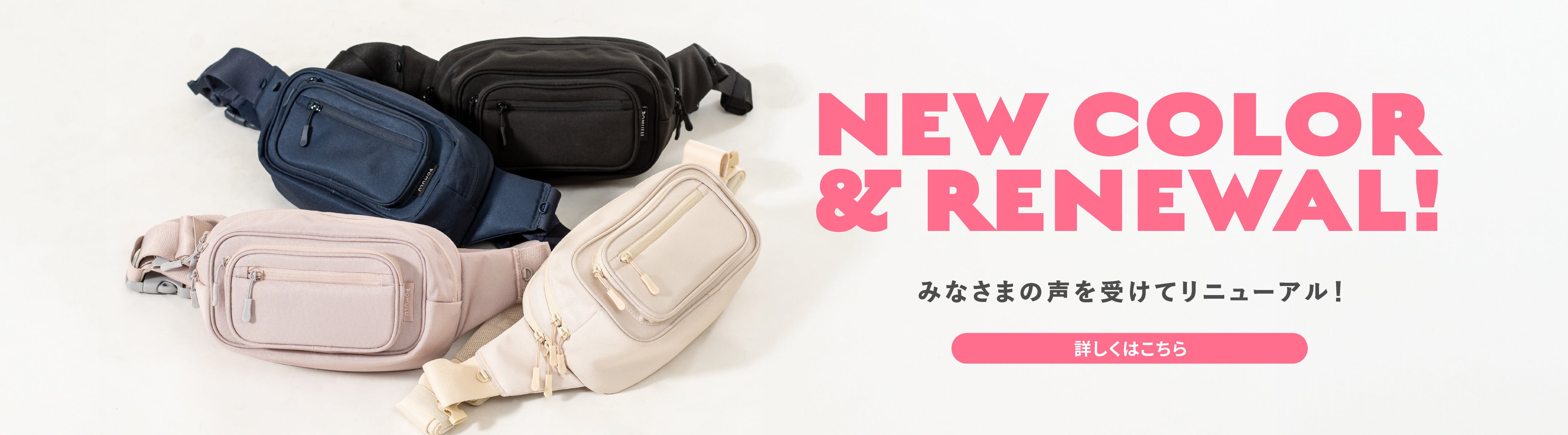 NEW COLOR & RENEWAL! みなさまの声を受けてリニューアル！ 詳しくはこちら