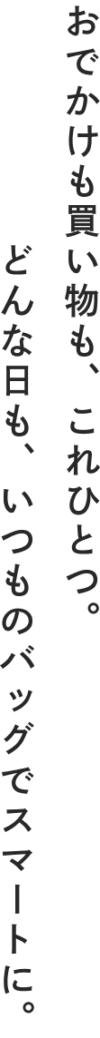 おでかけも買い物も、これひとつ。どんな日も、いつものバッグでスマートに。